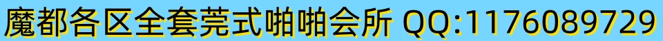 魔都各区全套莞式啪啪会所 QQ:1176089729