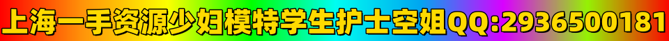 上海一手资源，少妇、模特、学生、护士、空姐。QQ:2936500181